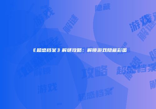 《超感档案》解谜攻略：解锁游戏隐藏彩蛋