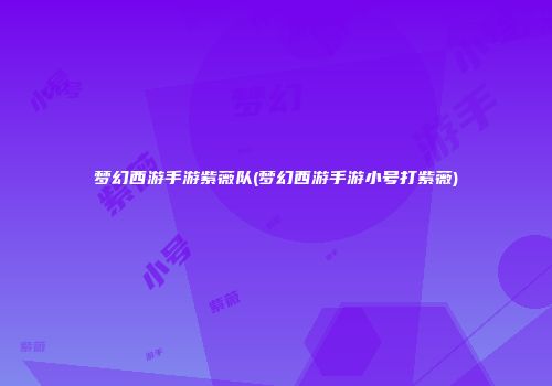 梦幻西游手游紫薇队(梦幻西游手游小号打紫薇)