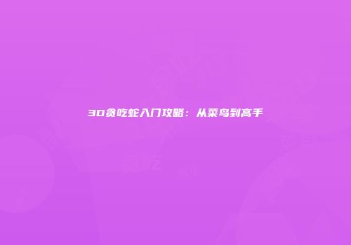 3D贪吃蛇入门攻略：从菜鸟到高手