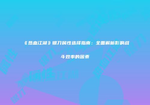 《热血江湖》银刀属性选择指南：全面解析影响战斗效率的因素