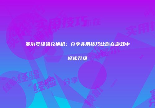 赛尔号经验兑换机：分享实用技巧让你在游戏中轻松升级