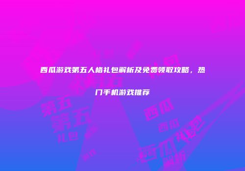 西瓜游戏第五人格礼包解析及免费领取攻略，热门手机游戏推荐