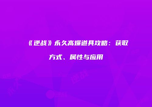 《逆战》永久高爆道具攻略：获取方式、属性与应用