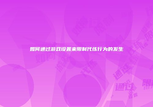 如何通过游戏设置来限制代练行为的发生