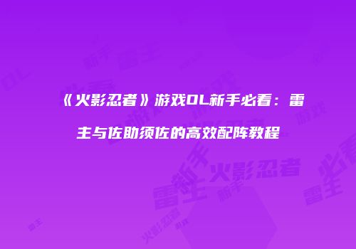 《火影忍者》游戏OL新手必看：雷主与佐助须佐的高效配阵教程