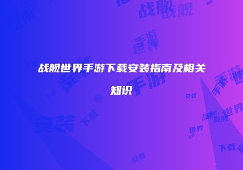 战舰世界手游下载安装指南及相关知识