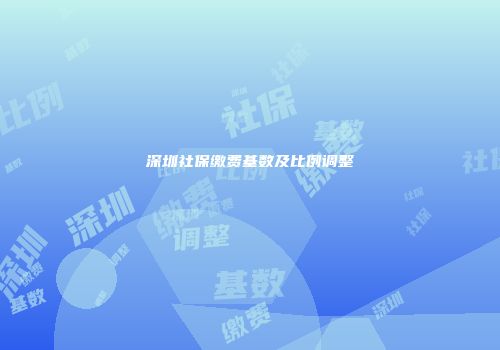 深圳社保缴费基数及比例调整