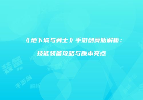 《地下城与勇士》手游剑舞版解析：技能装备攻略与版本亮点