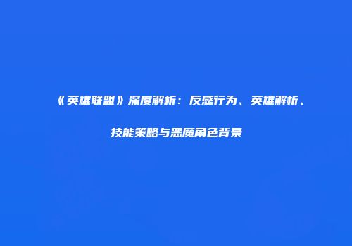 《英雄联盟》深度解析：反感行为、英雄解析、技能策略与恶魔角色背景