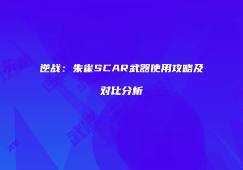 逆战：朱雀SCAR武器使用攻略及对比分析