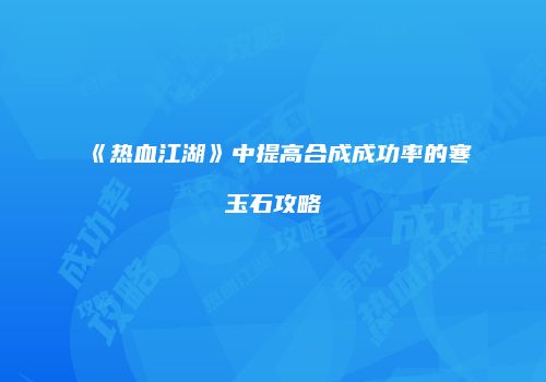 《热血江湖》中提高合成成功率的寒玉石攻略