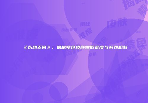 《永劫无间》：揭秘紫色皮肤抽取难度与游戏机制