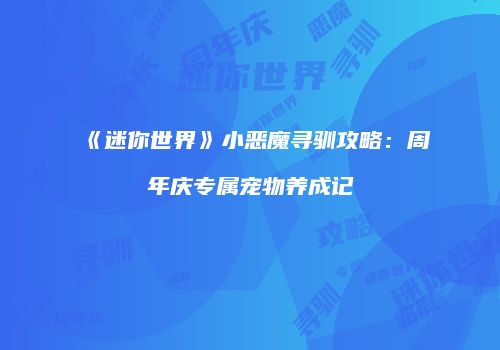 《迷你世界》小恶魔寻驯攻略：周年庆专属宠物养成记