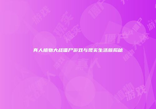 真人植物大战僵尸游戏与现实生活版揭秘