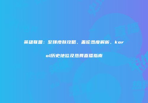英雄联盟：至臻皮肤攻略、盖伦热度解析、korol历史地位及热舞直播指南
