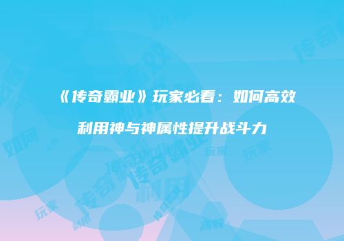 《传奇霸业》玩家必看：如何高效利用神与神属性提升战斗力
