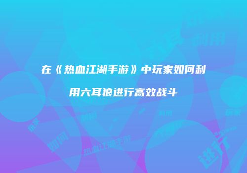 在《热血江湖手游》中玩家如何利用六耳狼进行高效战斗