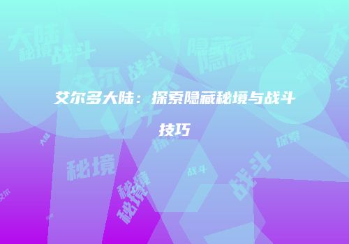 艾尔多大陆：探索隐藏秘境与战斗技巧