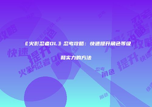 《火影忍者OL》忍考攻略：快速提升角色等级和实力的方法