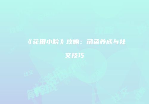 《花田小院》攻略：角色养成与社交技巧