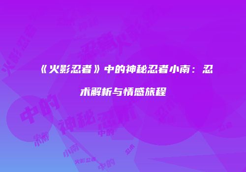 《火影忍者》中的神秘忍者小南：忍术解析与情感旅程