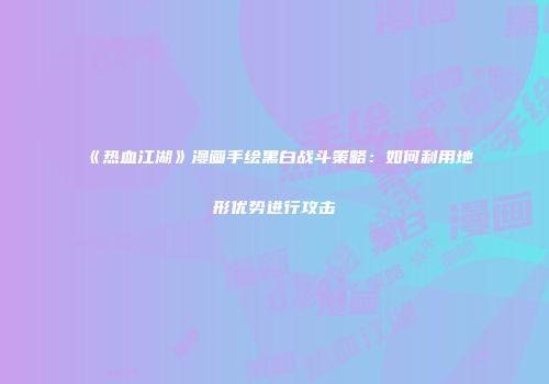 《热血江湖》漫画手绘黑白战斗策略：如何利用地形优势进行攻击