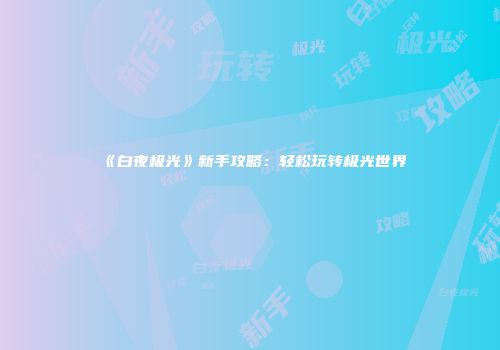 《白夜极光》新手攻略：轻松玩转极光世界