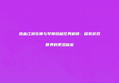 热血江湖乐师与琴师隐藏任务解锁：探索游戏世界的更多秘密