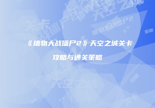 《植物大战僵尸2》天空之城关卡攻略与通关策略
