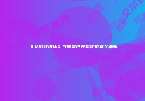 《艾尔登法环》与魔兽世界熔炉位置全解析