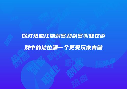 探讨热血江湖刺客和剑客职业在游戏中的地位哪一个更受玩家青睐