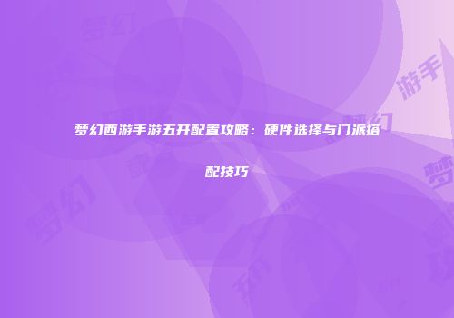 梦幻西游手游五开配置攻略：硬件选择与门派搭配技巧
