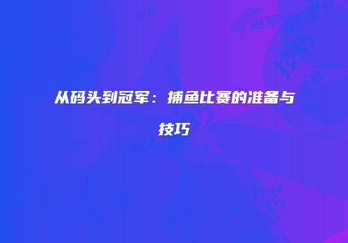 从码头到冠军：捕鱼比赛的准备与技巧