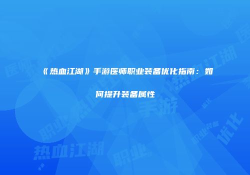 《热血江湖》手游医师职业装备优化指南：如何提升装备属性
