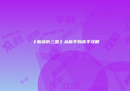 《新塔防三国》从新手到高手攻略