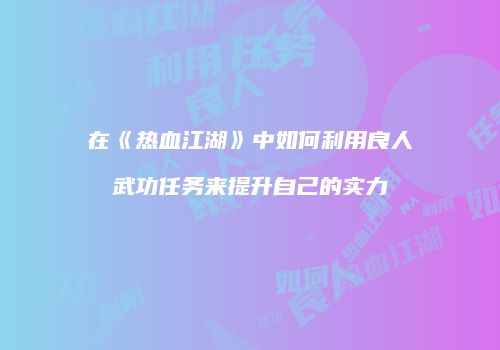 在《热血江湖》中如何利用良人武功任务来提升自己的实力