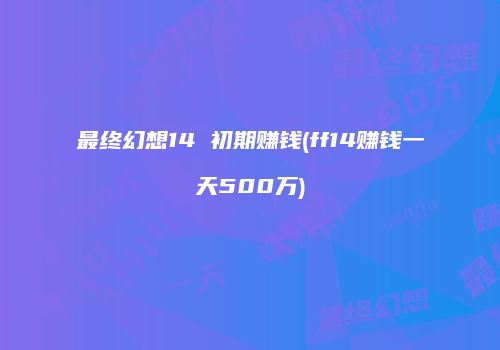 最终幻想14 初期赚钱(ff14赚钱一天500万)