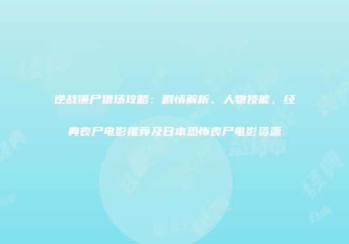 逆战僵尸猎场攻略：剧情解析、人物技能、经典丧尸电影推荐及日本恐怖丧尸电影资源