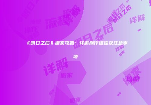 《明日之后》搬家攻略：详解操作流程及注意事项
