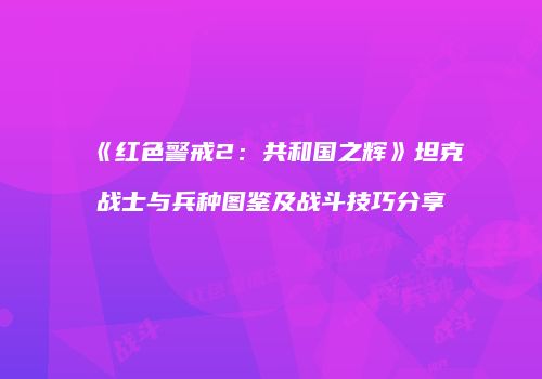 《红色警戒2：共和国之辉》坦克战士与兵种图鉴及战斗技巧分享