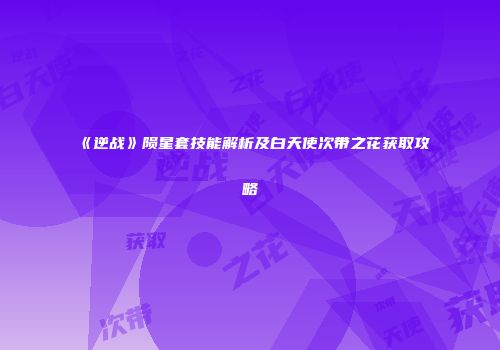 《逆战》陨星套技能解析及白天使次带之花获取攻略
