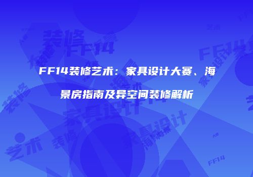 FF14装修艺术：家具设计大赛、海景房指南及异空间装修解析