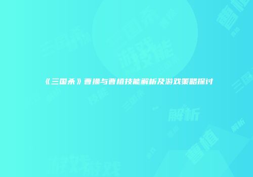 《三国杀》曹操与曹植技能解析及游戏策略探讨
