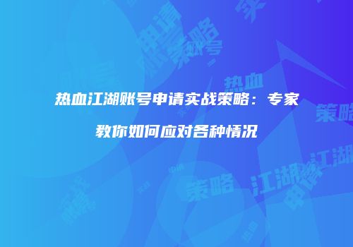 热血江湖账号申请实战策略：专家教你如何应对各种情况