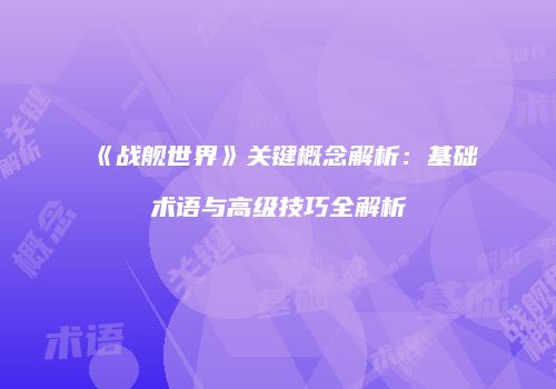 《战舰世界》关键概念解析：基础术语与高级技巧全解析