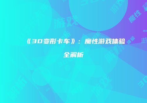 《3D变形卡车》：魔性游戏体验全解析