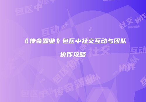 《传奇霸业》包区中社交互动与团队协作攻略
