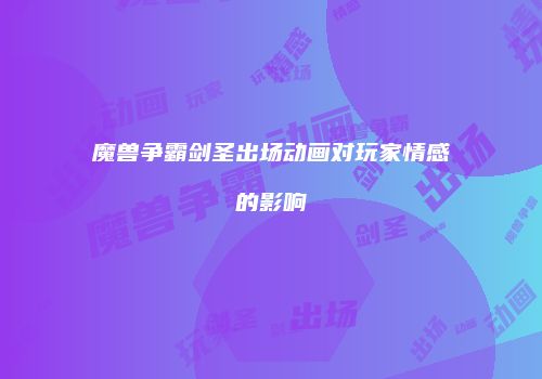 魔兽争霸剑圣出场动画对玩家情感的影响