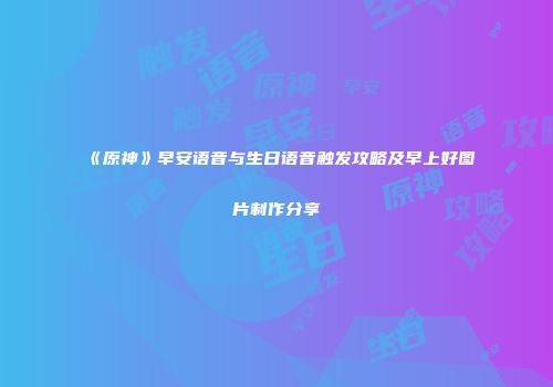 《原神》早安语音与生日语音触发攻略及早上好图片制作分享