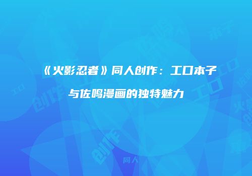 《火影忍者》同人创作：工口本子与佐鸣漫画的独特魅力